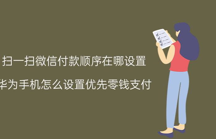 扫一扫微信付款顺序在哪设置 华为手机怎么设置优先零钱支付？